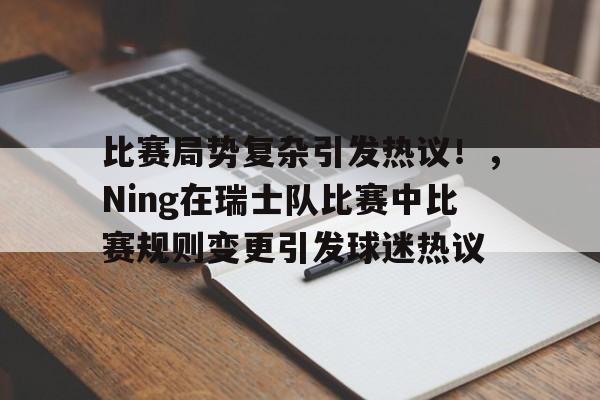 九游体育官网-关于比赛局势复杂引发热议！，Ning在瑞士队比赛中比赛规则变更引发球迷热议的信息