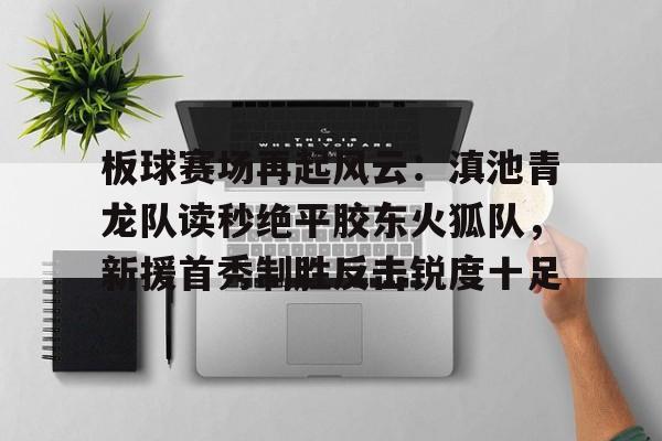 板球赛场再起风云：滇池青龙队读秒绝平胶东火狐队，新援首秀制胜反击锐度十足的简单介绍