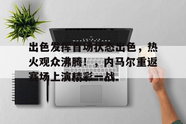 九游体育APP-包含出色发挥首场状态出色，热火观众沸腾！，内马尔重返赛场上演精彩一战的词条