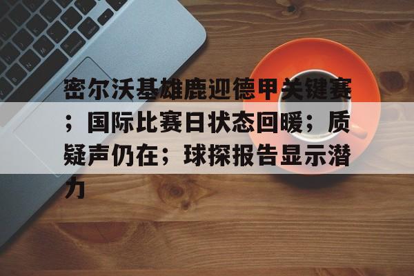 九游体育-包含密尔沃基雄鹿迎德甲关键赛；国际比赛日状态回暖；质疑声仍在；球探报告显示潜力的词条