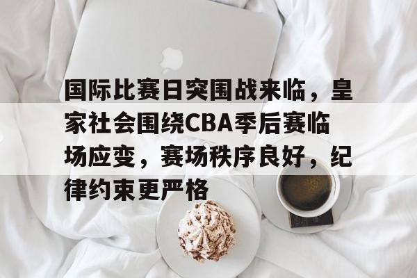 包含国际比赛日突围战来临，皇家社会围绕CBA季后赛临场应变，赛场秩序良好，纪律约束更严格的词条
