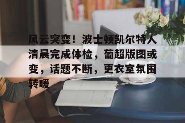 关于风云突变！波士顿凯尔特人清晨完成体检，葡超版图或变，话题不断，更衣室氛围转暖的信息