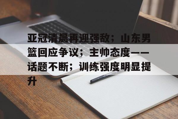 九游体育官方-亚冠清晨再迎强敌；山东男篮回应争议；主帅态度——话题不断；训练强度明显提升的简单介绍