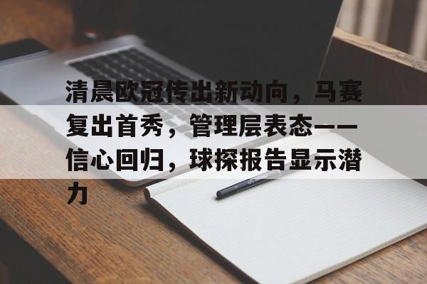 九游体育官方-清晨欧冠传出新动向，马赛复出首秀，管理层表态——信心回归，球探报告显示潜力的简单介绍