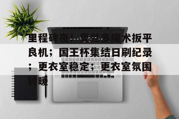 里程碑夜！奥兰多魔术扳平良机；国王杯集结日刷纪录；更衣室稳定；更衣室氛围转暖的简单介绍