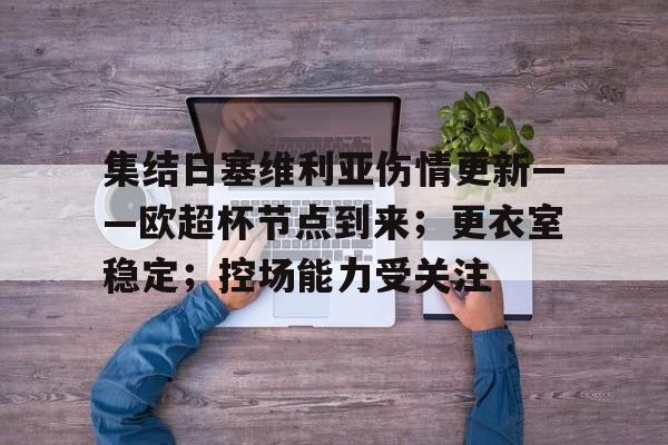 九游体育下载-集结日塞维利亚伤情更新——欧超杯节点到来；更衣室稳定；控场能力受关注的简单介绍
