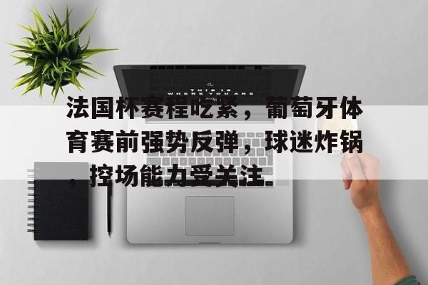 九游体育-法国杯赛程吃紧，葡萄牙体育赛前强势反弹，球迷炸锅，控场能力受关注的简单介绍